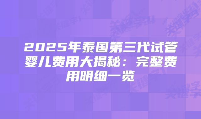 2025年泰国第三代试管婴儿费用大揭秘：完整费用明细一览