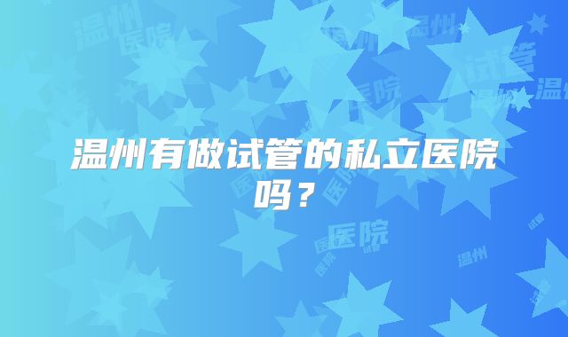 温州有做试管的私立医院吗?