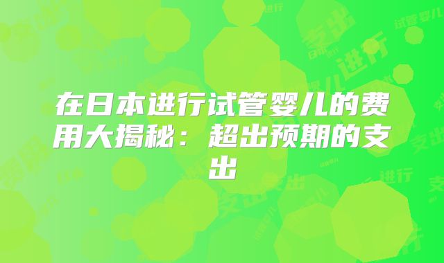 在日本进行试管婴儿的费用大揭秘：超出预期的支出