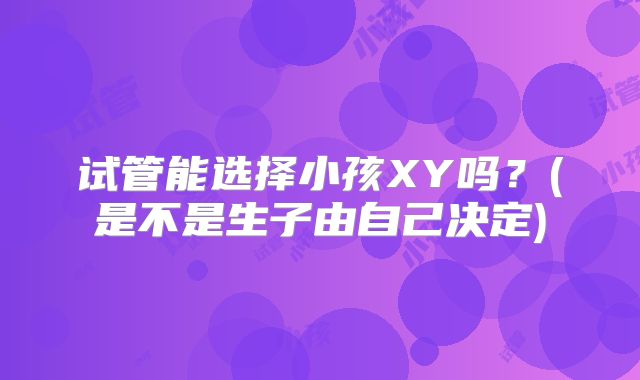 试管能选择小孩XY吗？(是不是生子由自己决定)