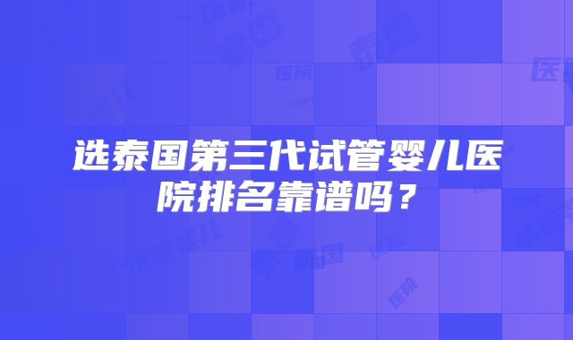 选泰国第三代试管婴儿医院排名靠谱吗?