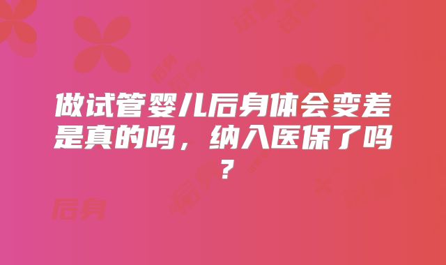 做试管婴儿后身体会变差是真的吗，纳入医保了吗？
