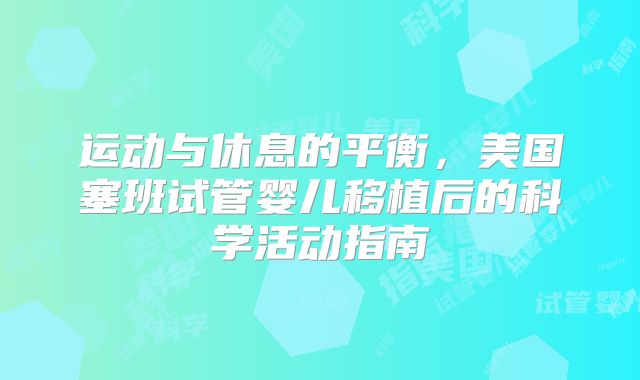 运动与休息的平衡,美国塞班试管婴儿移植后的科学活动指南