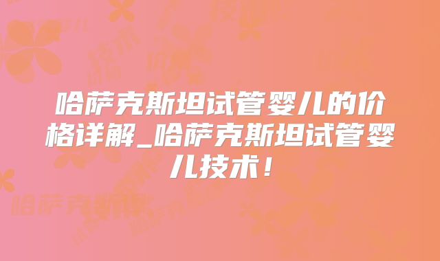 哈萨克斯坦试管婴儿的价格详解_哈萨克斯坦试管婴儿技术!