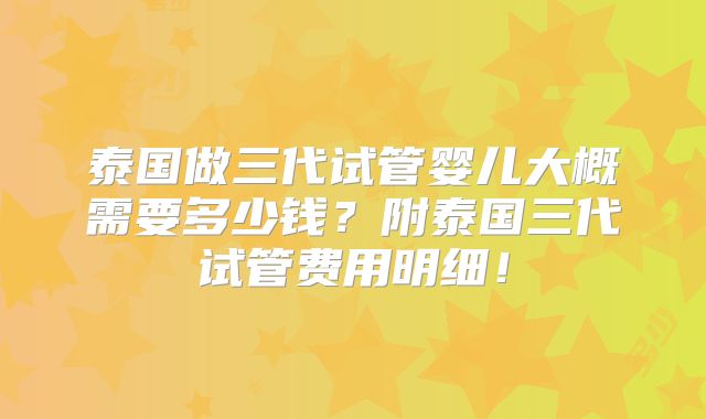 泰国做三代试管婴儿大概需要多少钱？附泰国三代试管费用明细！