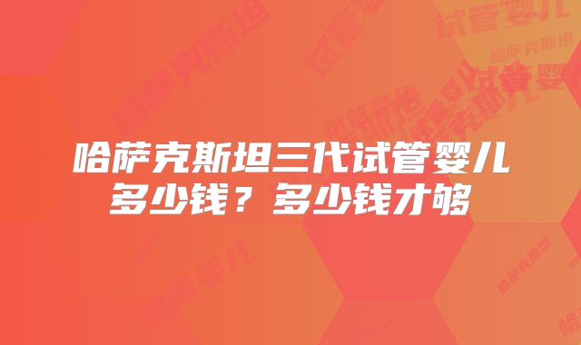 哈萨克斯坦三代试管婴儿多少钱？多少钱才够