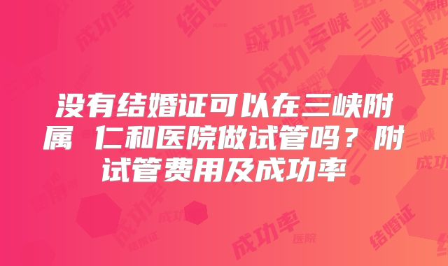 没有结婚证可以在三峡附属 仁和医院做试管吗？附试管费用及成功率