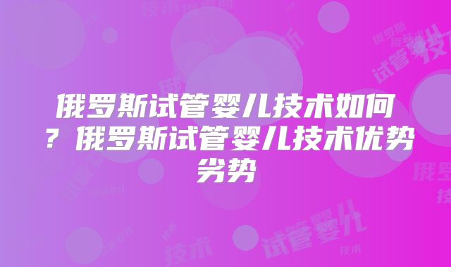 俄罗斯试管婴儿技术如何?俄罗斯试管婴儿技术优势劣势