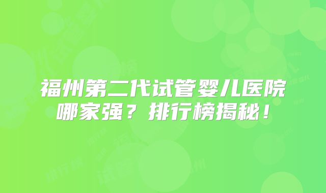 福州第二代试管婴儿医院哪家强？排行榜揭秘！