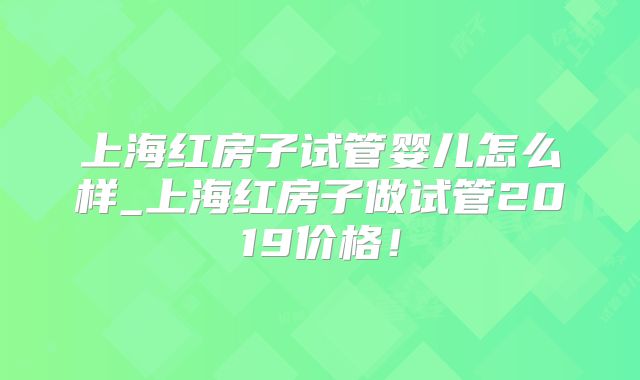 上海红房子试管婴儿怎么样_上海红房子做试管2019价格！