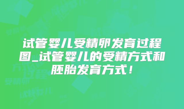 试管婴儿受精卵发育过程图_试管婴儿的受精方式和胚胎发育方式！