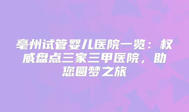 亳州试管婴儿医院一览：权威盘点三家三甲医院，助您圆梦之旅