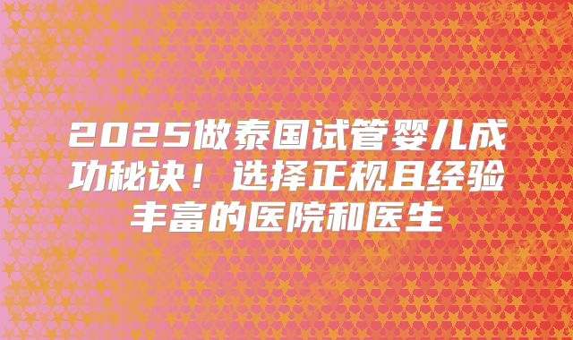 2025做泰国试管婴儿成功秘诀!选择正规且经验丰富的医院和医生