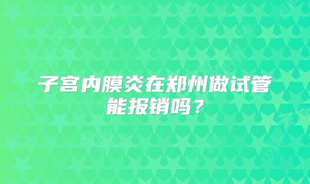 子宫内膜炎在郑州做试管能报销吗？