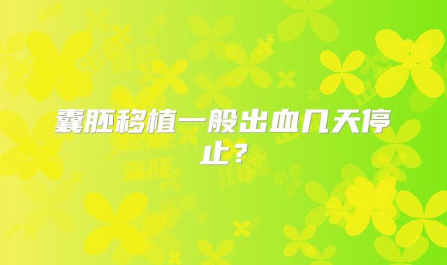囊胚移植一般出血几天停止？