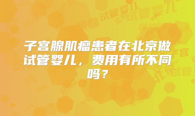 子宫腺肌瘤患者在北京做试管婴儿，费用有所不同吗？