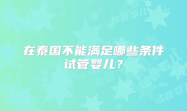 在泰国不能满足哪些条件试管婴儿？