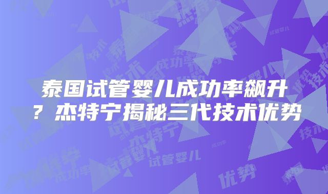 泰国试管婴儿成功率飙升?杰特宁揭秘三代技术优势