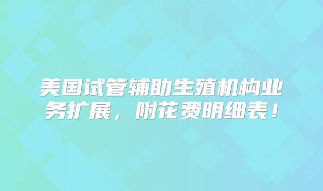 美国试管辅助生殖机构业务扩展,附花费明细表!