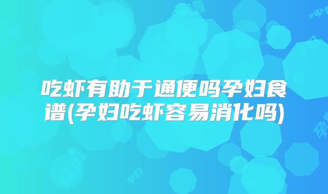 吃虾有助于通便吗孕妇食谱(孕妇吃虾容易消化吗)
