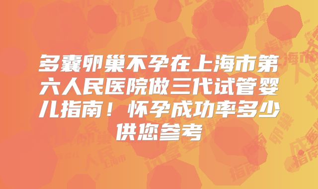 多囊卵巢不孕在上海市第六人民医院做三代试管婴儿指南！怀孕成功率多少供您参考