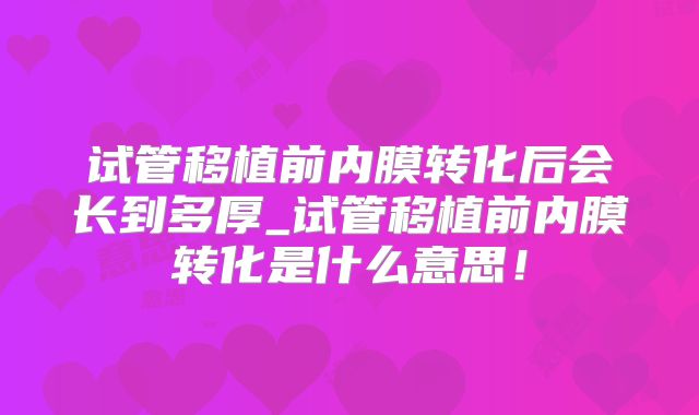 试管移植前内膜转化后会长到多厚_试管移植前内膜转化是什么意思!
