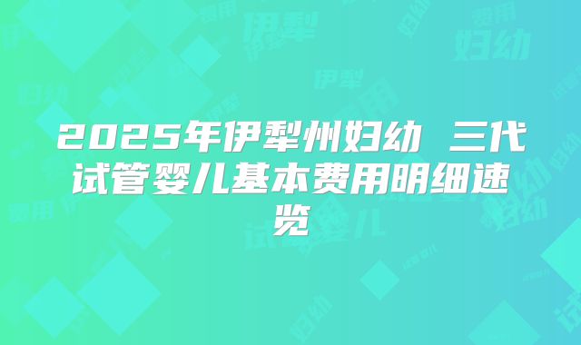 2025年伊犁州妇幼 三代试管婴儿基本费用明细速览