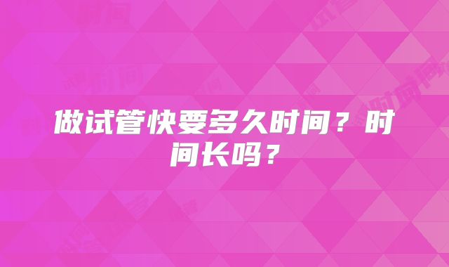 做试管快要多久时间?时间长吗?