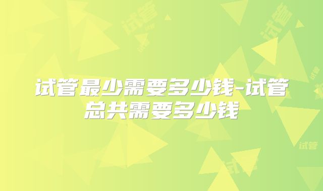 试管最少需要多少钱-试管总共需要多少钱