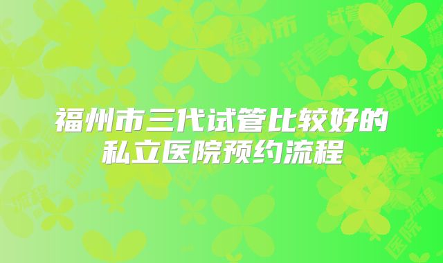 福州市三代试管比较好的私立医院预约流程