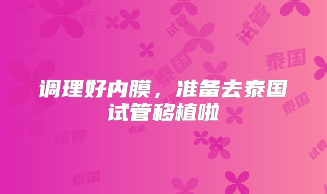 调理好内膜,准备去泰国试管移植啦