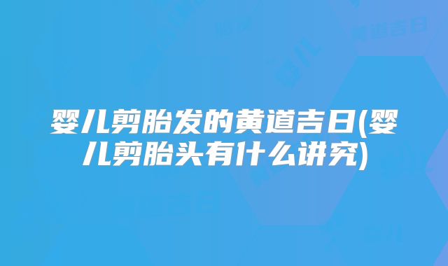 婴儿剪胎发的黄道吉日(婴儿剪胎头有什么讲究)