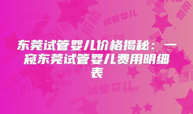 东莞试管婴儿价格揭秘：一窥东莞试管婴儿费用明细表