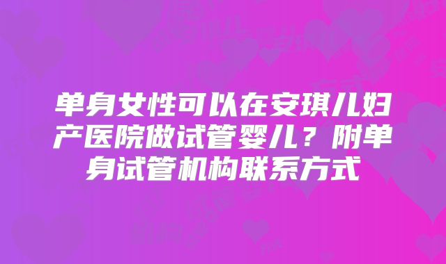 单身女性可以在安琪儿妇产医院做试管婴儿?附单身试管机构联系方式