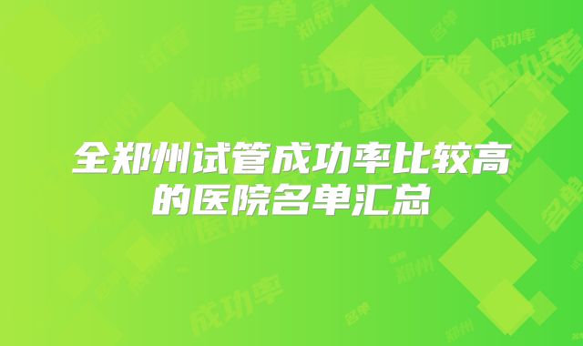 全郑州试管成功率比较高的医院名单汇总