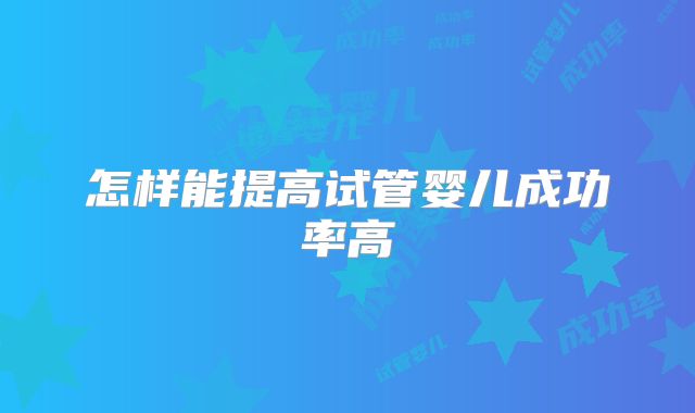怎样能提高试管婴儿成功率高