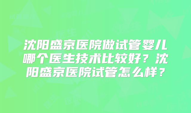 沈阳盛京医院做试管婴儿哪个医生技术比较好？沈阳盛京医院试管怎么样？