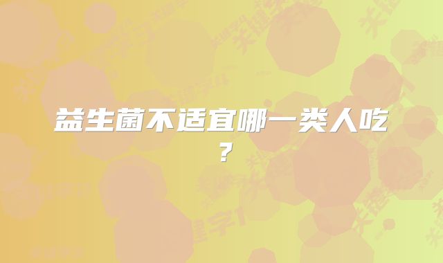 益生菌不适宜哪一类人吃?