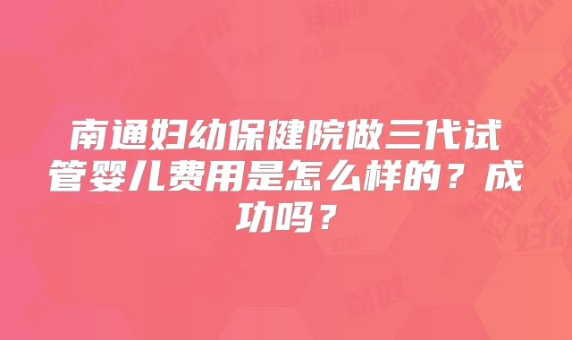 南通妇幼保健院做三代试管婴儿费用是怎么样的？成功吗？