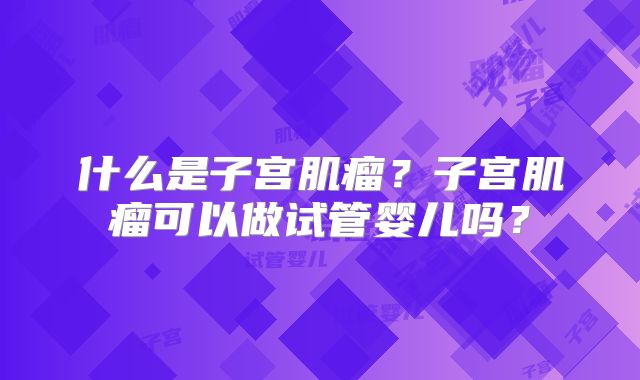什么是子宫肌瘤？子宫肌瘤可以做试管婴儿吗？