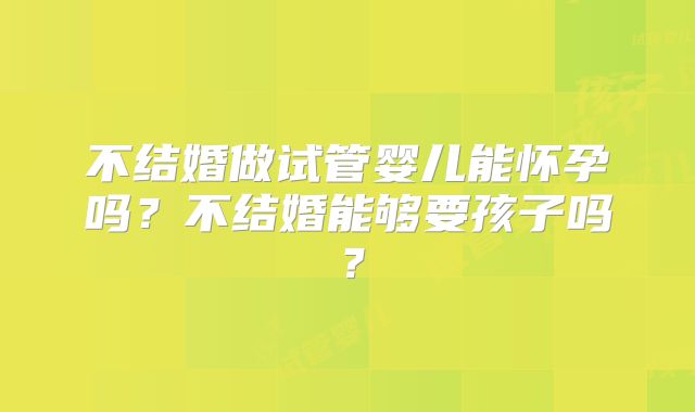 不结婚做试管婴儿能怀孕吗?不结婚能够要孩子吗?