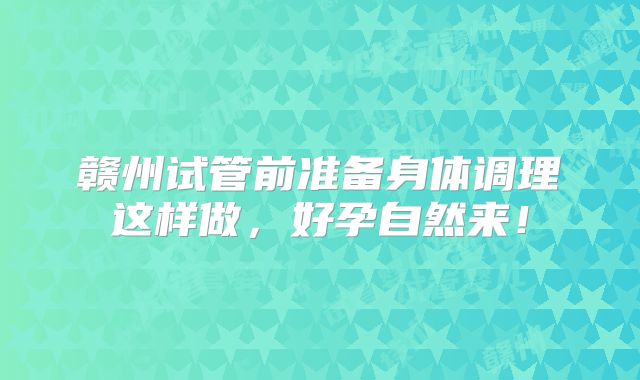 赣州试管前准备身体调理这样做,好孕自然来!