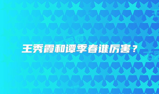 王秀霞和谭季春谁厉害？