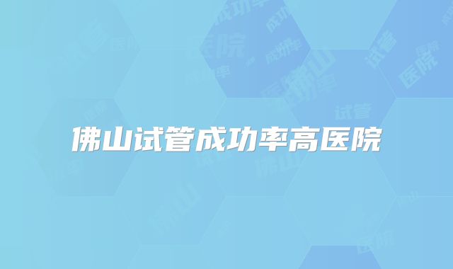 佛山试管成功率高医院