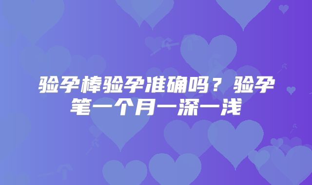 验孕棒验孕准确吗？验孕笔一个月一深一浅