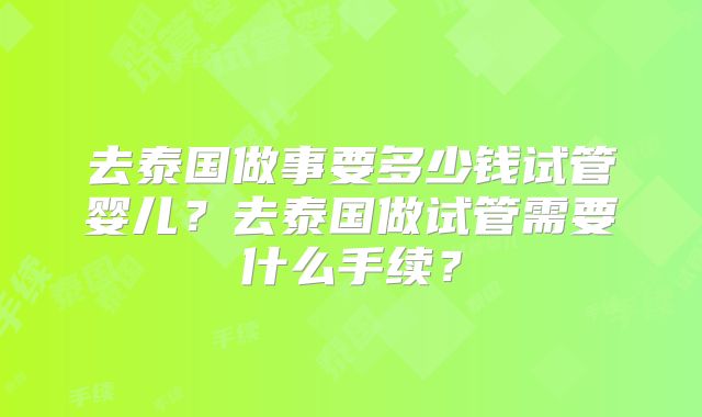 去泰国做事要多少钱试管婴儿？去泰国做试管需要什么手续？