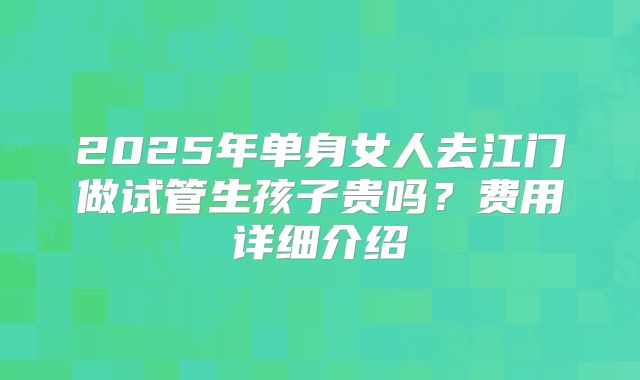 2025年单身女人去江门做试管生孩子贵吗？费用详细介绍