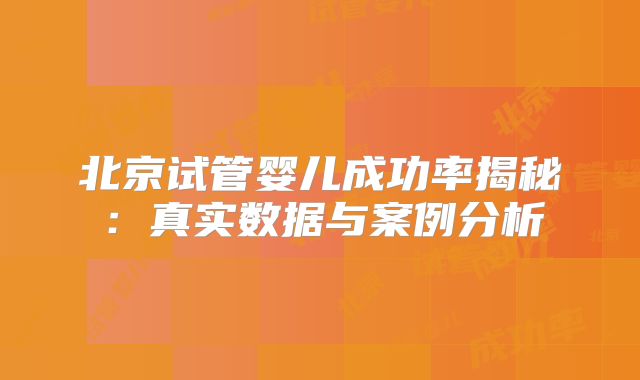 北京试管婴儿成功率揭秘：真实数据与案例分析