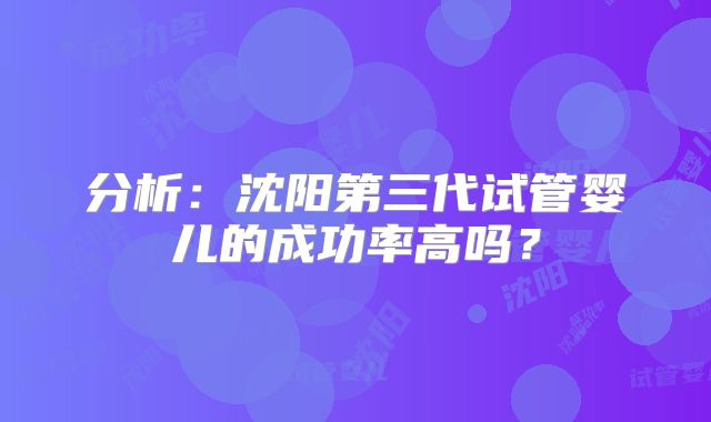 分析：沈阳第三代试管婴儿的成功率高吗？