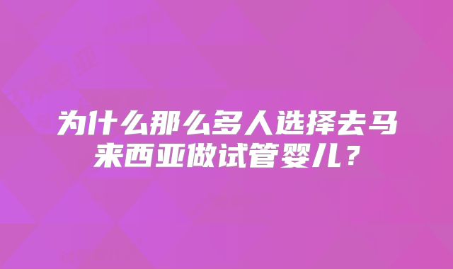 为什么那么多人选择去马来西亚做试管婴儿？